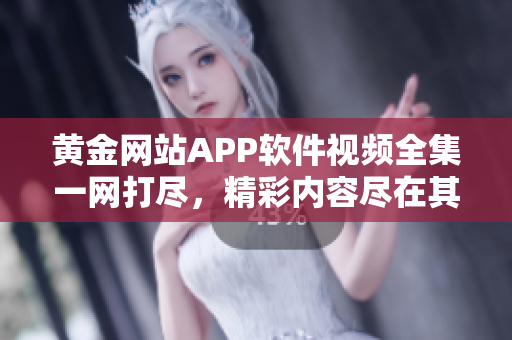 黄金网站APP软件视频全集一网打尽，精彩内容尽在其中