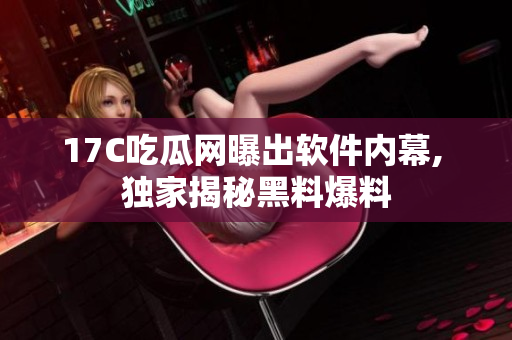 17C吃瓜网曝出软件内幕, 独家揭秘黑料爆料