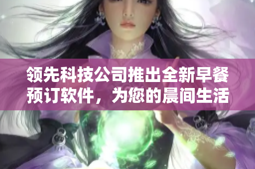 领先科技公司推出全新早餐预订软件，为您的晨间生活添色