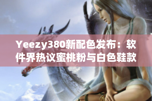 Yeezy380新配色发布：软件界热议蜜桃粉与白色鞋款