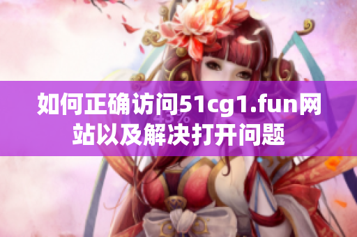 如何正确访问51cg1.fun网站以及解决打开问题