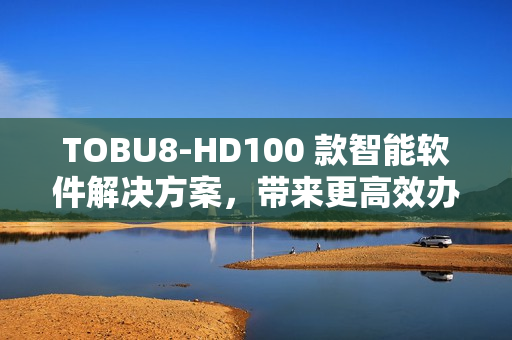 TOBU8-HD100 款智能软件解决方案，带来更高效办公体验