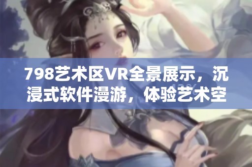798艺术区VR全景展示，沉浸式软件漫游，体验艺术空间【带图】