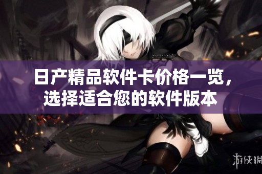 日产精品软件卡价格一览，选择适合您的软件版本