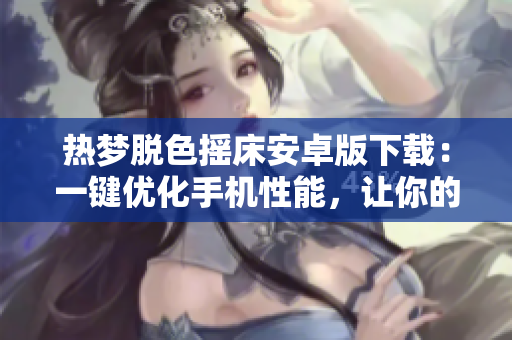 热梦脱色摇床安卓版下载：一键优化手机性能，让你的设备运行更顺畅