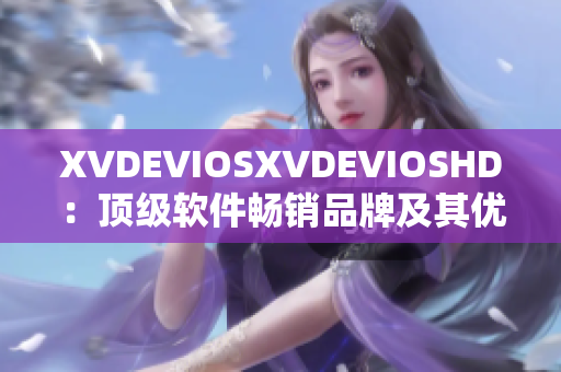 XVDEVIOSXVDEVIOSHD：顶级软件畅销品牌及其优质产品报道