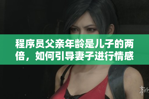 程序员父亲年龄是儿子的两倍，如何引导妻子进行情感沟通和家庭分享