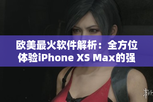 欧美最火软件解析：全方位体验iPhone XS Max的强悍功能