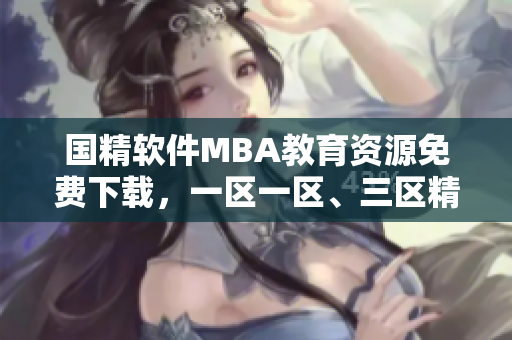 国精软件MBA教育资源免费下载，一区一区、三区精品课程全覆盖