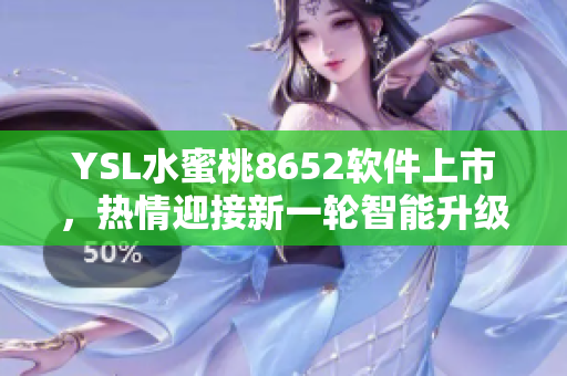 YSL水蜜桃8652软件上市，热情迎接新一轮智能升级