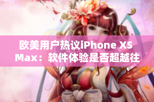 欧美用户热议iPhone XS Max：软件体验是否超越往年？