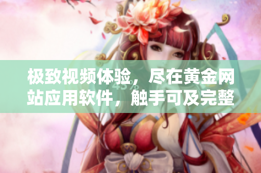 极致视频体验，尽在黄金网站应用软件，触手可及完整视频资源