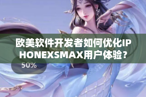欧美软件开发者如何优化IPHONEXSMAX用户体验？