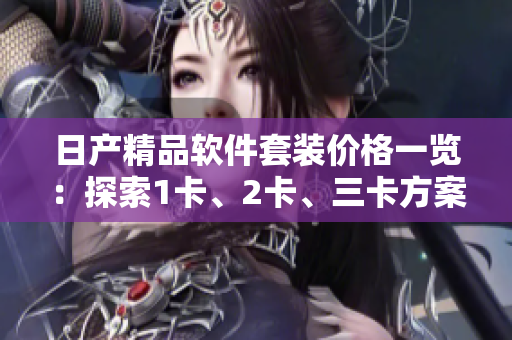 日产精品软件套装价格一览：探索1卡、2卡、三卡方案