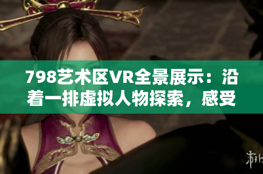 798艺术区VR全景展示：沿着一排虚拟人物探索，感受艺术之美