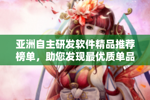 亚洲自主研发软件精品推荐榜单，助您发现最优质单品
