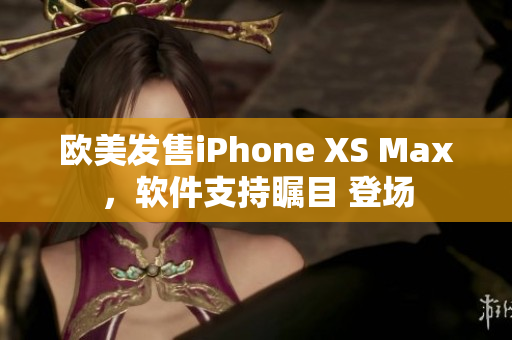 欧美发售iPhone XS Max，软件支持瞩目 登场