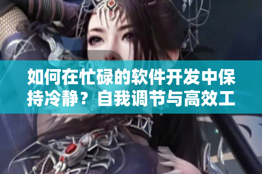 如何在忙碌的软件开发中保持冷静？自我调节与高效工作的技巧