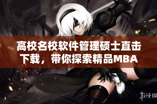 高校名校软件管理硕士直击下载，带你探索精品MBA在线课程