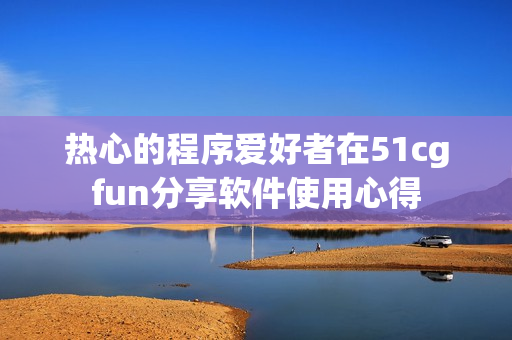 热心的程序爱好者在51cgfun分享软件使用心得
