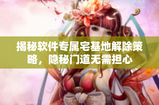 揭秘软件专属宅基地解除策略，隐秘门道无需担心