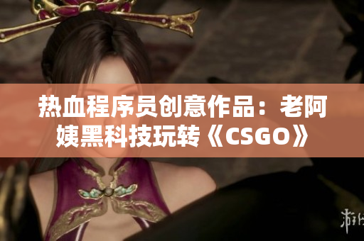 热血程序员创意作品：老阿姨黑科技玩转《CSGO》