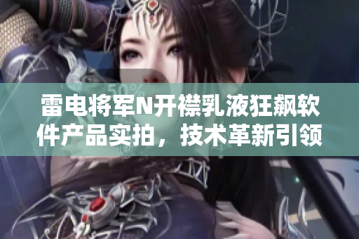 雷电将军N开襟乳液狂飙软件产品实拍，技术革新引领行业未来