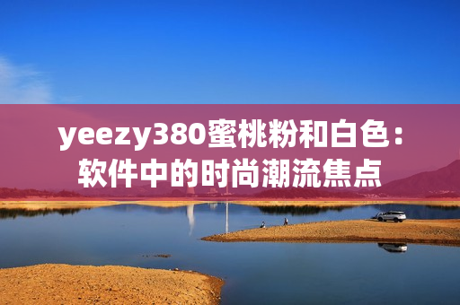 yeezy380蜜桃粉和白色：软件中的时尚潮流焦点