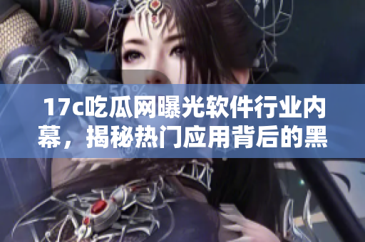 17c吃瓜网曝光软件行业内幕，揭秘热门应用背后的黑料