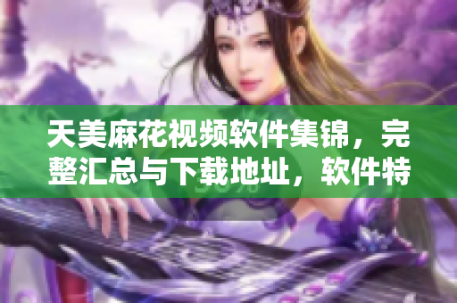 天美麻花视频软件集锦，完整汇总与下载地址，软件特色详解