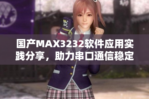 国产MAX3232软件应用实践分享，助力串口通信稳定连接