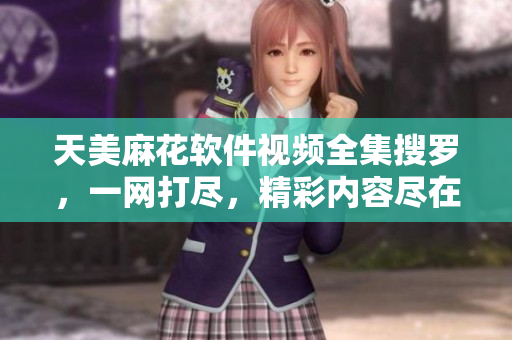 天美麻花软件视频全集搜罗，一网打尽，精彩内容尽在其中