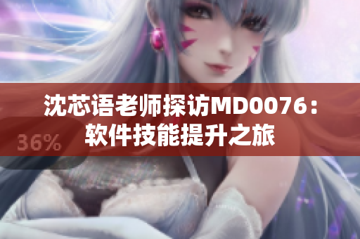 沈芯语老师探访MD0076：软件技能提升之旅