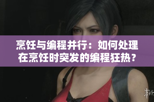 烹饪与编程并行：如何处理在烹饪时突发的编程狂热？