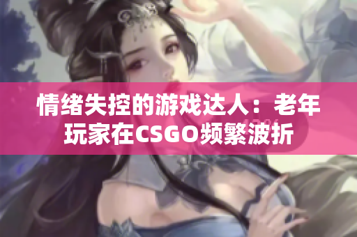 情绪失控的游戏达人：老年玩家在CSGO频繁波折