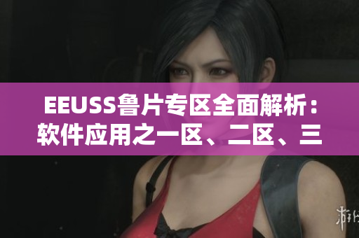 EEUSS鲁片专区全面解析：软件应用之一区、二区、三区详解