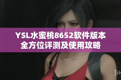 YSL水蜜桃8652软件版本全方位评测及使用攻略