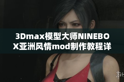 3Dmax模型大师NINEBOX亚洲风情mod制作教程详解