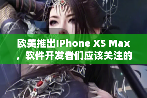 欧美推出IPhone XS Max，软件开发者们应该关注的重要功能