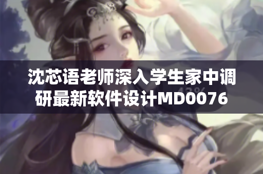 沈芯语老师深入学生家中调研最新软件设计MD0076
