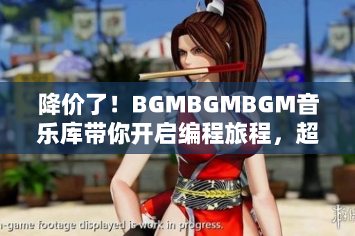 降价了！BGMBGMBGM音乐库带你开启编程旅程，超值软件配套不容错过