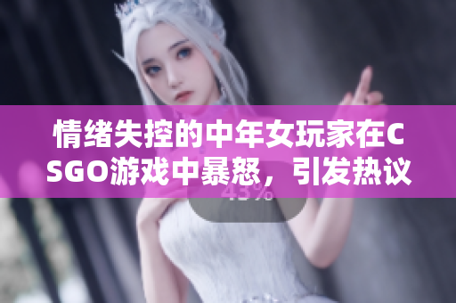 情绪失控的中年女玩家在CSGO游戏中暴怒，引发热议
