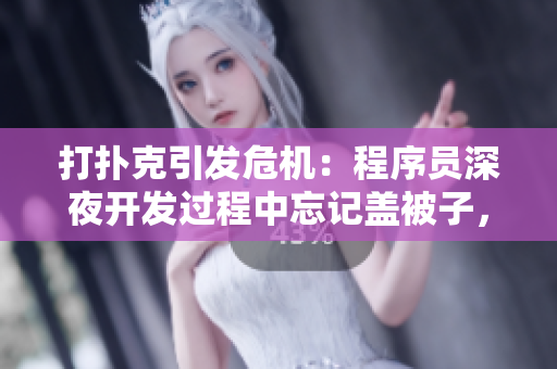 打扑克引发危机：程序员深夜开发过程中忘记盖被子，导致剧烈摇床！