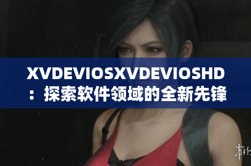 XVDEVIOSXVDEVIOSHD：探索软件领域的全新先锋之路