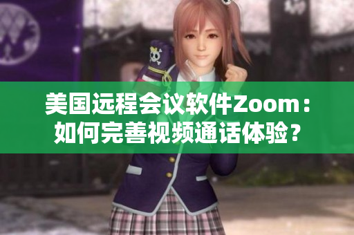 美国远程会议软件Zoom：如何完善视频通话体验？
