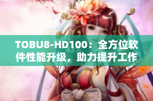 TOBU8-HD100：全方位软件性能升级，助力提升工作效率