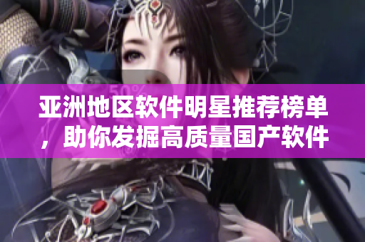 亚洲地区软件明星推荐榜单，助你发掘高质量国产软件