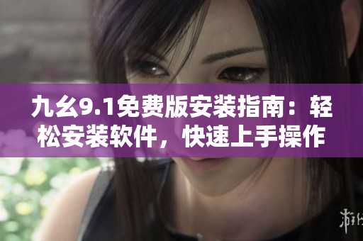 九幺9.1免费版安装指南：轻松安装软件，快速上手操作