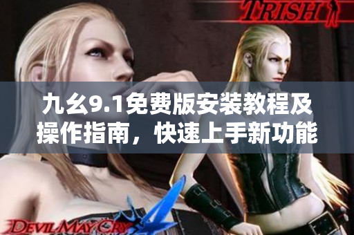 九幺9.1免费版安装教程及操作指南，快速上手新功能实用指引