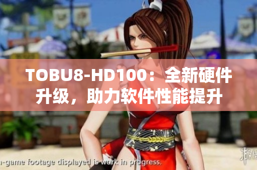 TOBU8-HD100：全新硬件升级，助力软件性能提升